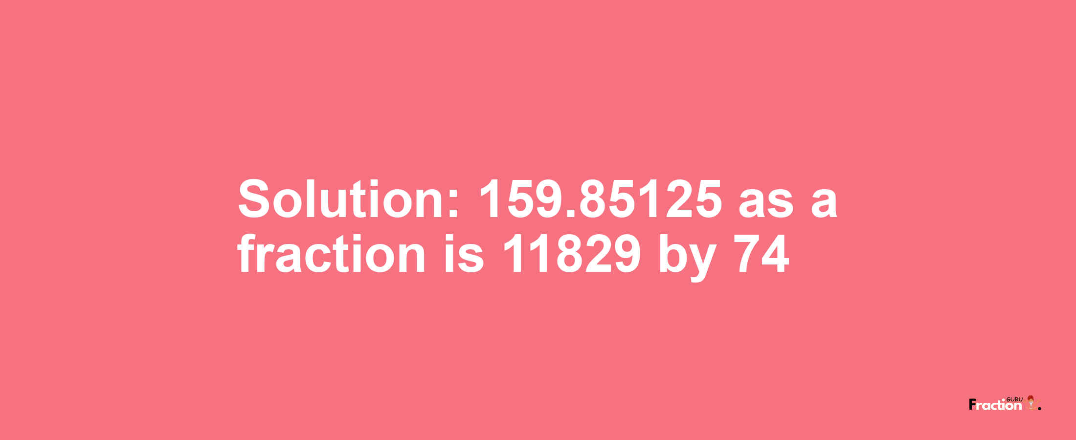 Solution:159.85125 as a fraction is 11829/74